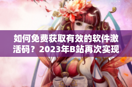 如何免費(fèi)獲取有效的軟件激活碼？2023年B站再次實(shí)現(xiàn)白嫖神器！