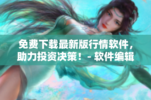 免費(fèi)下載最新版行情軟件，助力投資決策！- 軟件編輯分享最新市場(chǎng)動(dòng)態(tài)
