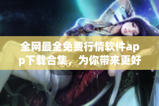 全網(wǎng)最全免費行情軟件app下載合集，為你帶來更好的投資理財體驗！