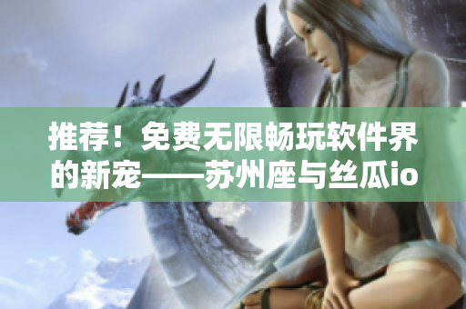 推薦！免費無限暢玩軟件界的新寵——蘇州座與絲瓜ios完美融合