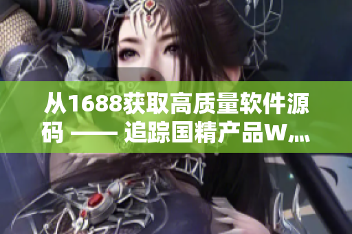 從1688獲取高質(zhì)量軟件源碼 —— 追蹤國(guó)精產(chǎn)品W灬源碼