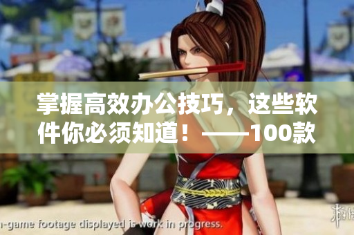 掌握高效辦公技巧，這些軟件你必須知道！——100款實用辦公軟件推薦