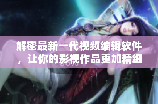 解密最新一代視頻編輯軟件，讓你的影視作品更加精細(xì)易用