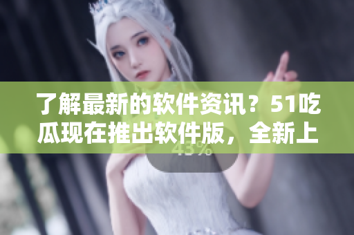 了解最新的軟件資訊？51吃瓜現(xiàn)在推出軟件版，全新上線！