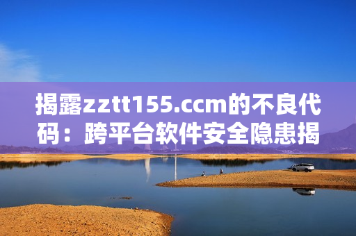 揭露zztt155.ccm的不良代碼：跨平臺軟件安全隱患揭秘