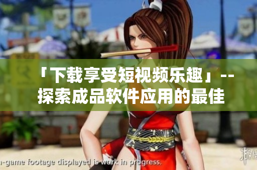 「下載享受短視頻樂趣」-- 探索成品軟件應(yīng)用的最佳選擇 「下載享受短視頻樂趣」-- 探索成品軟件應(yīng)用的最佳選擇