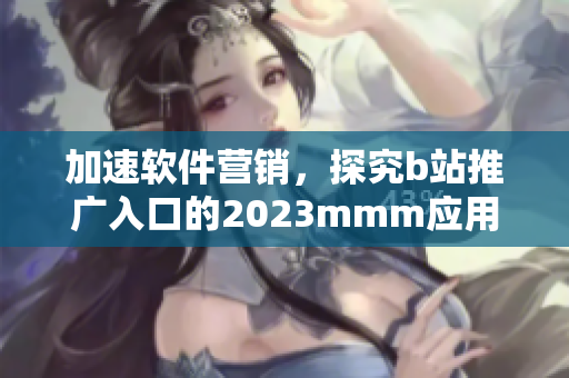加速軟件營(yíng)銷(xiāo)，探究b站推廣入口的2023mmm應(yīng)用前景——獨(dú)家深度分析