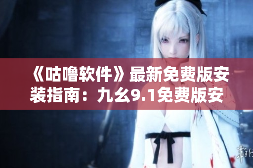 《咕嚕軟件》最新免費(fèi)版安裝指南：九幺9.1免費(fèi)版安裝完美指引！