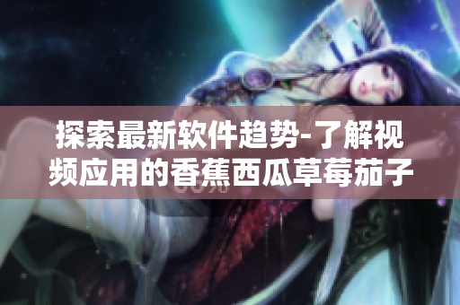探索最新軟件趨勢-了解視頻應用的香蕉西瓜草莓茄子之路