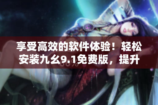 享受高效的軟件體驗！輕松安裝九幺9.1免費版，提升您的軟件使用效率
