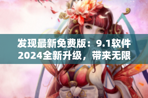 發(fā)現(xiàn)最新免費(fèi)版：9.1軟件2024全新升級(jí)，帶來(lái)無(wú)限可能！