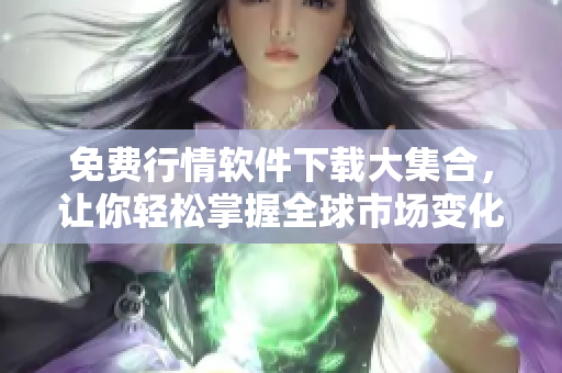 免費(fèi)行情軟件下載大集合，讓你輕松掌握全球市場(chǎng)變化！