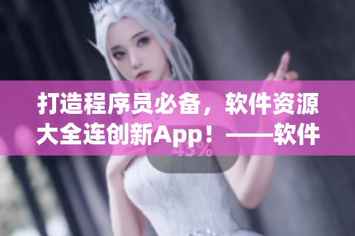 打造程序員必備，軟件資源大全連創(chuàng)新App！——軟件資源大全合集