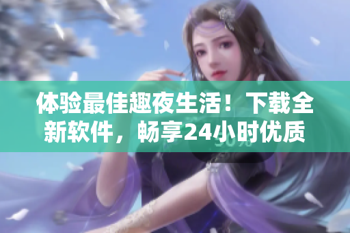 體驗(yàn)最佳趣夜生活！下載全新軟件，暢享24小時(shí)優(yōu)質(zhì)服務(wù)