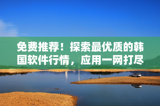 免費推薦！探索最優(yōu)質(zhì)的韓國軟件行情，應(yīng)用一網(wǎng)打盡
