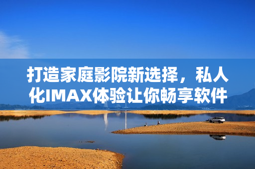 打造家庭影院新選擇,私人化IMAX體驗(yàn)讓你暢享軟件界精彩世界 打造家庭影院新選擇,私人化IMAX體驗(yàn)讓你暢享軟件界精彩世界