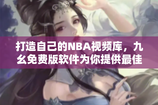 打造自己的NBA視頻庫(kù)，九幺免費(fèi)版軟件為你提供最佳觀賽體驗(yàn)
