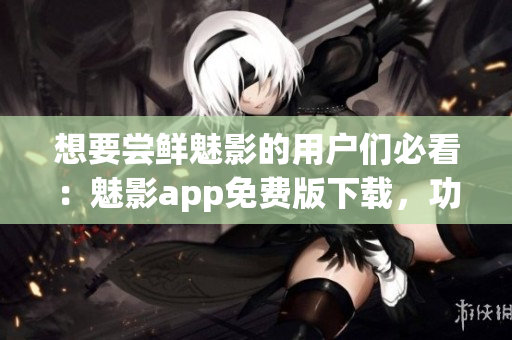 想要嘗鮮魅影的用戶們必看：魅影app免費(fèi)版下載，功能強(qiáng)大隨時(shí)裝備！