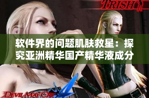 軟件界的問題肌膚救星：探究亞洲精華國(guó)產(chǎn)精華液成分及護(hù)膚功效