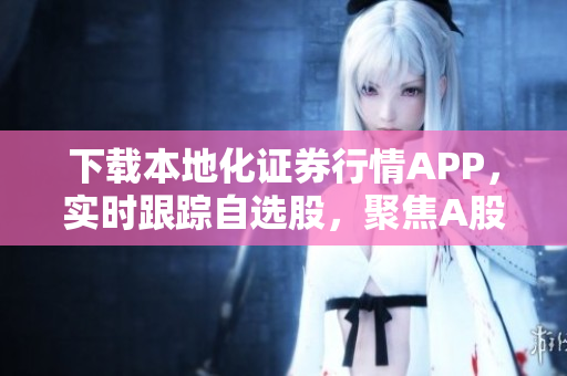 下載本地化證券行情APP，實時跟蹤自選股，聚焦A股走勢，輕松縱橫股市！