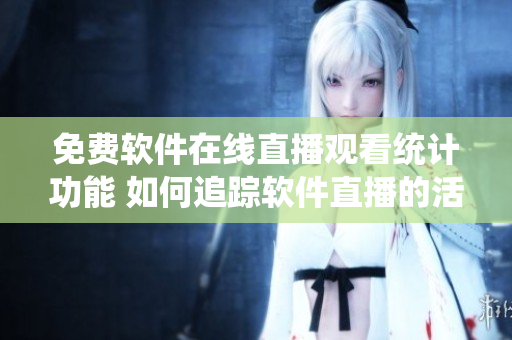 免費(fèi)軟件在線直播觀看統(tǒng)計(jì)功能 如何追蹤軟件直播的活躍人數(shù)? 免費(fèi)軟件在線直播觀看統(tǒng)計(jì)功能 如何追蹤軟件直播的活躍人數(shù)?