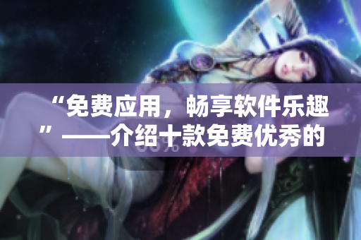 “免費應用，暢享軟件樂趣”——介紹十款免費優(yōu)秀的軟件，助力編寫工作。