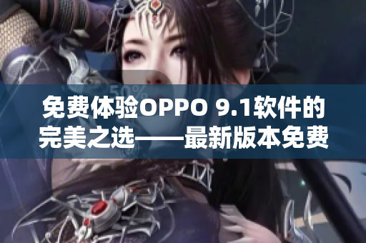 免費(fèi)體驗(yàn)OPPO 9.1軟件的完美之選——最新版本免費(fèi)下載