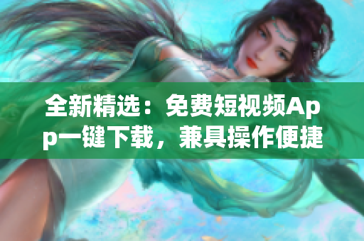 全新精選：免費(fèi)短視頻App一鍵下載，兼具操作便捷和高清畫質(zhì)