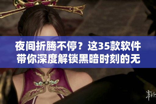 夜間折騰不停?這35款軟件帶你深度解鎖黑暗時(shí)刻的無限可能! 夜間折騰不停?這35款軟件帶你深度解鎖黑暗時(shí)刻的無限可能!