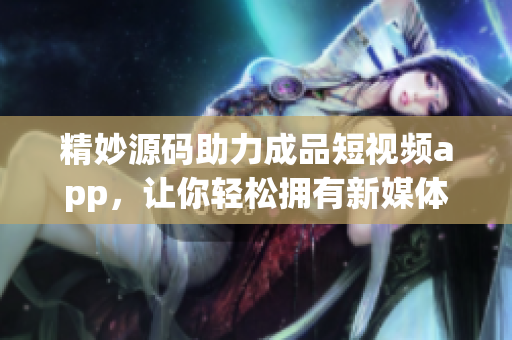 精妙源碼助力成品短視頻app，讓你輕松擁有新媒體創(chuàng)業(yè)優(yōu)勢