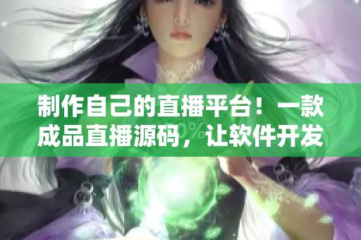 制作自己的直播平臺！一款成品直播源碼，讓軟件開發(fā)變得更加輕松