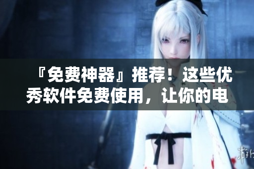 『免費(fèi)神器』推薦！這些優(yōu)秀軟件免費(fèi)使用，讓你的電腦更高效！