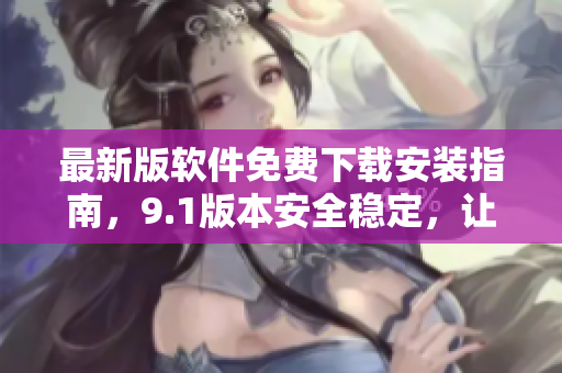 最新版軟件免費下載安裝指南，9.1版本安全穩(wěn)定，讓你暢享高效編程！