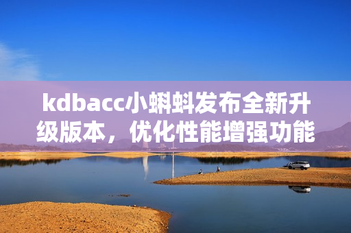 kdbacc小蝌蚪發(fā)布全新升級版本,優(yōu)化性能增強功能 kdbacc小蝌蚪發(fā)布全新升級版本,優(yōu)化性能增強功能