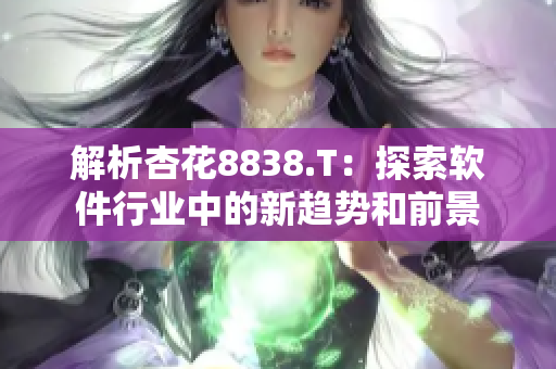 解析杏花8838.T:探索軟件行業(yè)中的新趨勢和前景 解析杏花8838.T:探索軟件行業(yè)中的新趨勢和前景