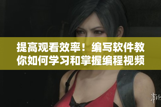 提高觀看效率！編寫軟件教你如何學(xué)習(xí)和掌握編程視頻！