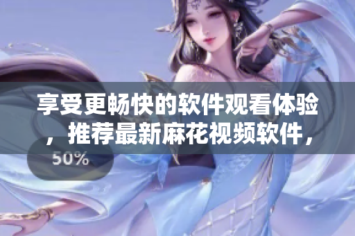 享受更暢快的軟件觀看體驗(yàn)，推薦最新麻花視頻軟件，助你解鎖高清觀影模式