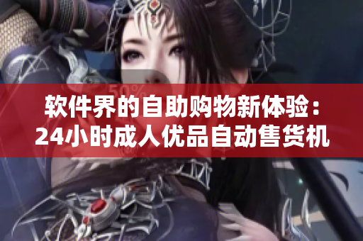 軟件界的自助購物新體驗：24小時成人優(yōu)品自動售貨機現(xiàn)已上線