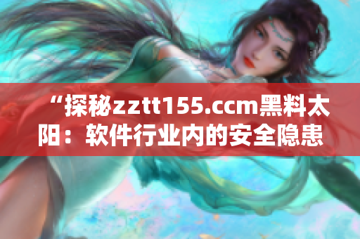 “探秘zztt155.ccm黑料太陽(yáng)：軟件行業(yè)內(nèi)的安全隱患？”