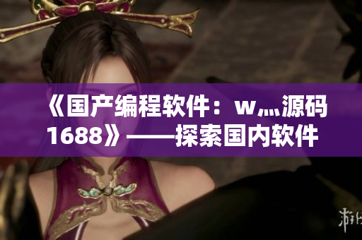 《國(guó)產(chǎn)編程軟件：w灬源碼1688》——探索國(guó)內(nèi)軟件產(chǎn)業(yè)發(fā)展新動(dòng)能