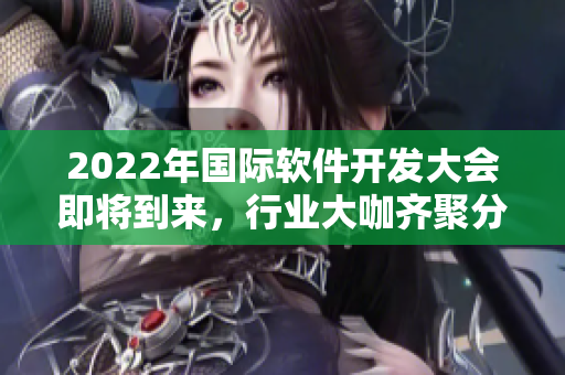 2022年國際軟件開發(fā)大會即將到來，行業(yè)大咖齊聚分享最新技術(shù)和趨勢