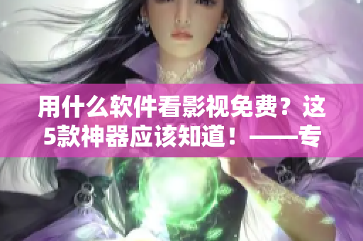 用什么軟件看影視免費(fèi)？這5款神器應(yīng)該知道！——專業(yè)編輯推薦