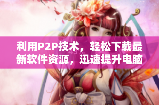 利用P2P技術(shù)，輕松下載最新軟件資源，迅速提升電腦效率！