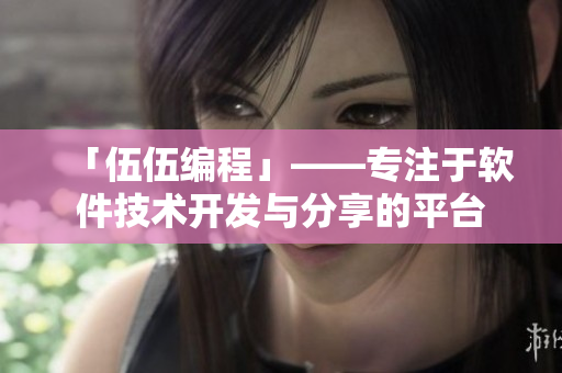 「伍伍編程」——專注于軟件技術(shù)開發(fā)與分享的平臺