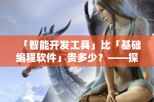 「智能開發(fā)工具」比「基礎編程軟件」貴多少？——探究軟件價格之謎