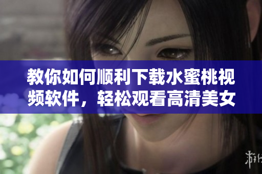 教你如何順利下載水蜜桃視頻軟件，輕松觀看高清美女直播