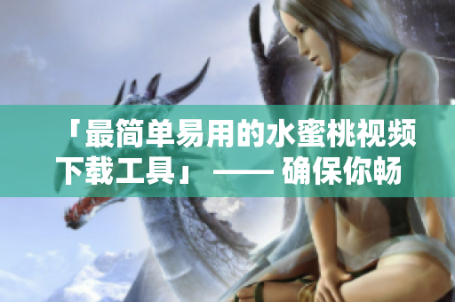 「最簡單易用的水蜜桃視頻下載工具」 —— 確保你暢享高質(zhì)量視頻資源
