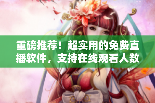 重磅推薦！超實用的免費直播軟件，支持在線觀看人數(shù)統(tǒng)計！