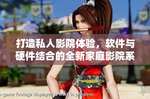 打造私人影院體驗(yàn)，軟件與硬件結(jié)合的全新家庭影院系統(tǒng)