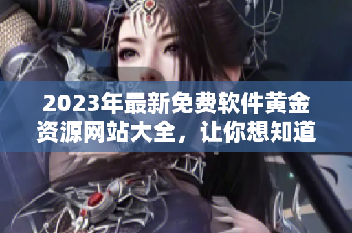 2023年最新免費軟件黃金資源網(wǎng)站大全，讓你想知道的軟件輕松下載